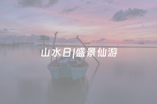 山水日|盛景仙游