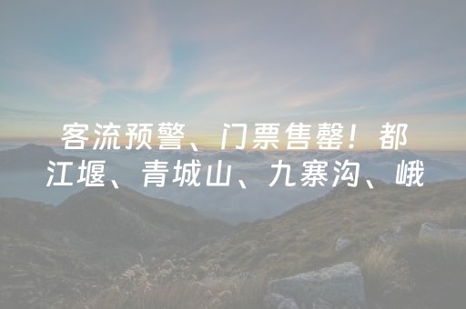 客流预警、门票售罄！都江堰、青城山、九寨沟、峨眉山、中华彩灯大世界重要提醒