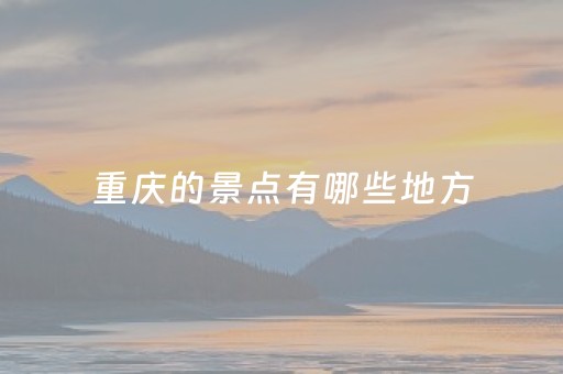 重庆的景点有哪些地方（重庆的著名的景点）