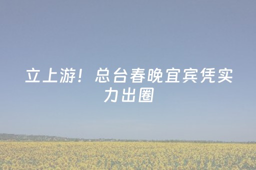 立上游！总台春晚宜宾凭实力出圈，无数网友开启“夸夸模式”