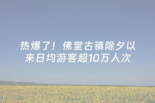 热爆了！佛堂古镇除夕以来日均游客超10万人次