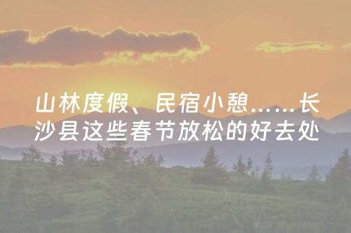 山林度假、民宿小憩……长沙县这些春节放松的好去处，值得推荐→