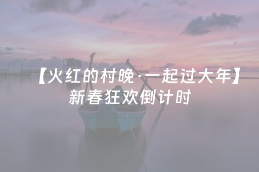 【火红的村晚·一起过大年】新春狂欢倒计时，给你加倍的精彩！