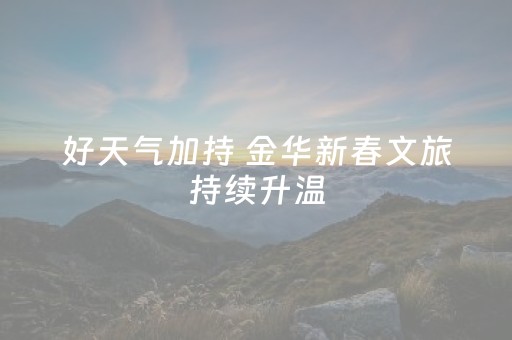 好天气加持 金华新春文旅持续升温