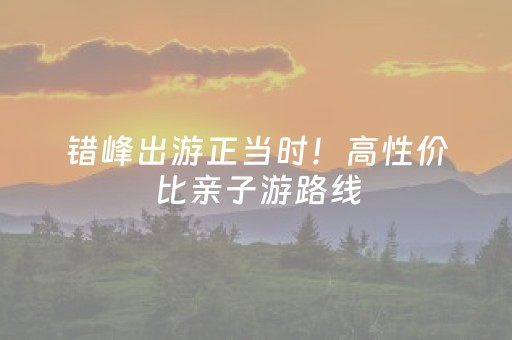 错峰出游正当时！高性价比亲子游路线，直接“抄作业”→