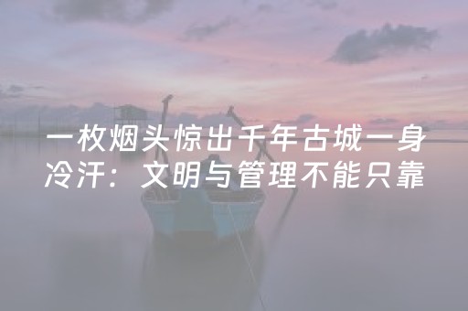 一枚烟头惊出千年古城一身冷汗：文明与管理不能只靠“侥幸”