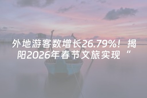 外地游客数增长26.79%！揭阳2026年春节文旅实现“开门红”