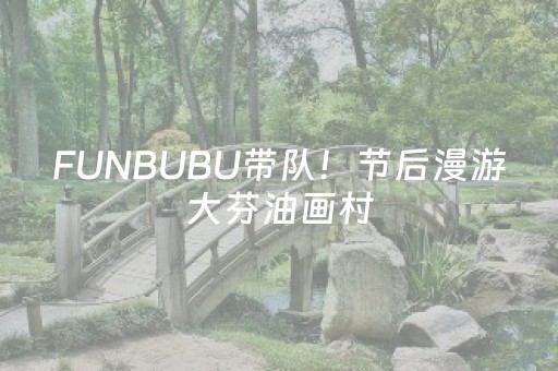 FUNBUBU带队！节后漫游大芬油画村，逛街巷淘画作把艺术带回家