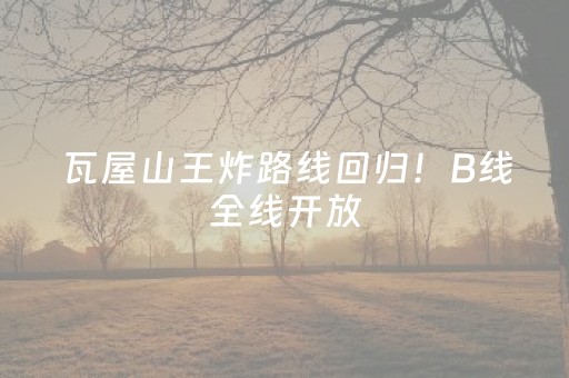瓦屋山王炸路线回归！B线全线开放，3月4日起正式开冲！