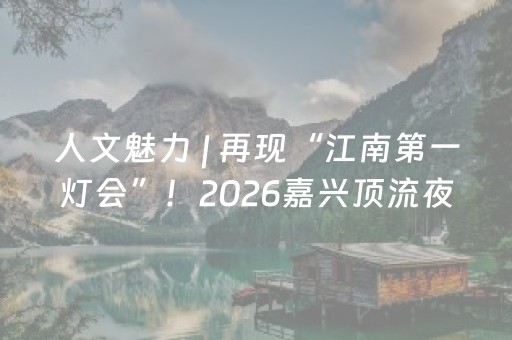 人文魅力 | 再现“江南第一灯会”！2026嘉兴顶流夜游局来了！