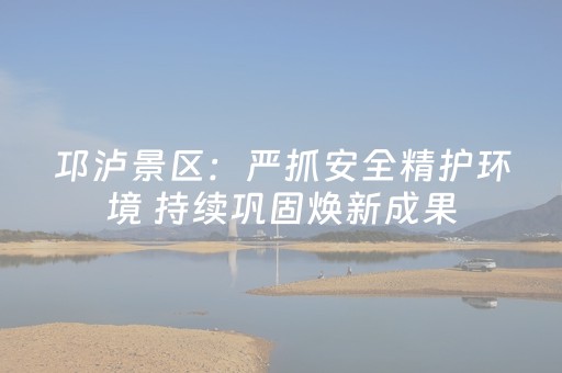 邛泸景区：严抓安全精护环境 持续巩固焕新成果