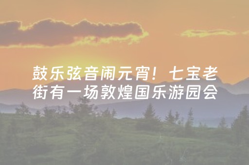 鼓乐弦音闹元宵！七宝老街有一场敦煌国乐游园会等你来玩