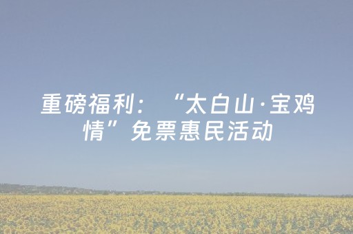 重磅福利：“太白山·宝鸡情”免票惠民活动