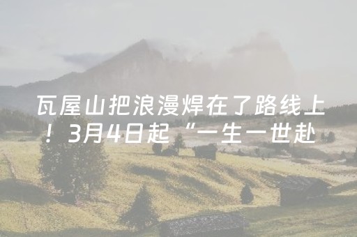 瓦屋山把浪漫焊在了路线上！3月4日起“一生一世赴春约”！