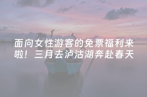 面向女性游客的免票福利来啦！三月去泸沽湖奔赴春天