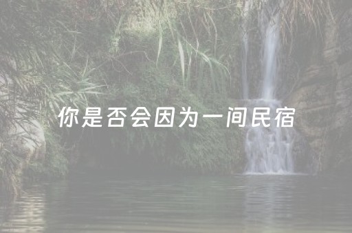 你是否会因为一间民宿，奔赴一座城？