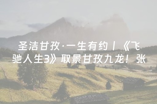 圣洁甘孜·一生有约丨《飞驰人生3》取景甘孜九龙！张驰飙过的景区半价就能游！
