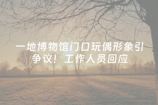 一地博物馆门口玩偶形象引争议！工作人员回应