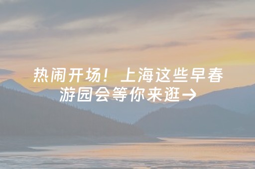 热闹开场！上海这些早春游园会等你来逛→