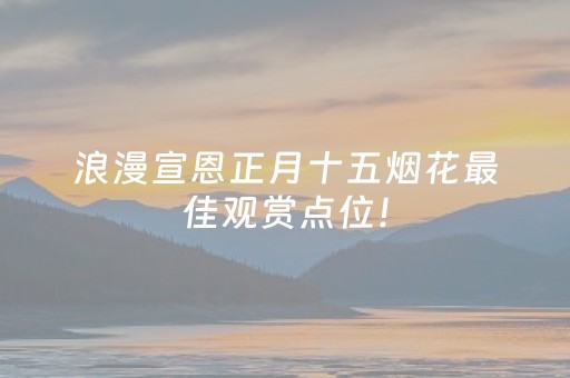 浪漫宣恩正月十五烟花最佳观赏点位！