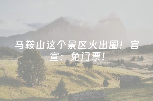 马鞍山这个景区火出圈！官宣：免门票！