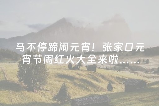 马不停蹄闹元宵！张家口元宵节闹红火大全来啦……