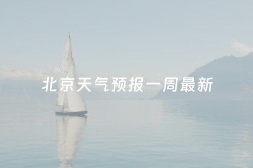 北京天气预报一周最新（北京天气预报一周的最新天气）