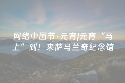 网络中国节·元宵|元宵“马上”到！来萨马兰奇纪念馆，品汤圆猜“奥”谜！