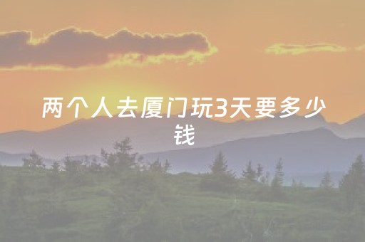 两个人去厦门玩3天要多少钱（厦门2人三日游花费多少）