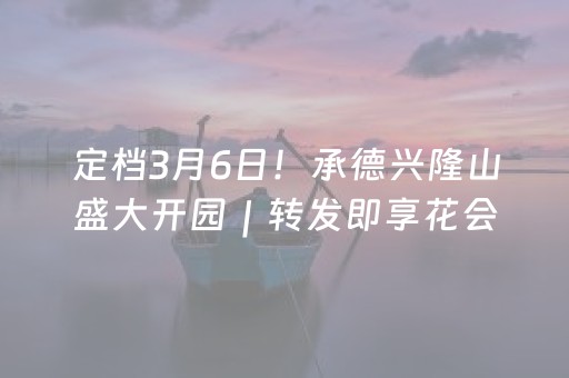 定档3月6日！承德兴隆山盛大开园｜转发即享花会演出+免门票双重惊喜！