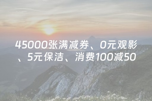 45000张满减券、0元观影、5元保洁、消费100减50……今日元宵，举头看红月，低头领福利！