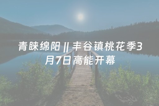 青睐绵阳 || 丰谷镇桃花季3月7日高能开幕，这波春日心动我先冲了~