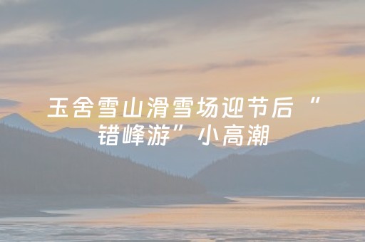 玉舍雪山滑雪场迎节后“错峰游”小高潮