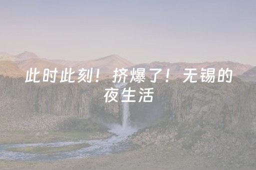 此时此刻！挤爆了！无锡的夜生活