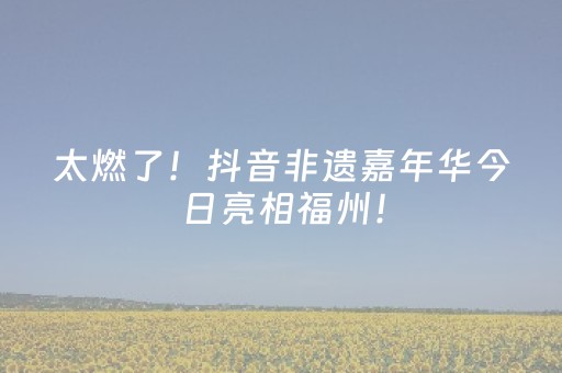 太燃了！抖音非遗嘉年华今日亮相福州！