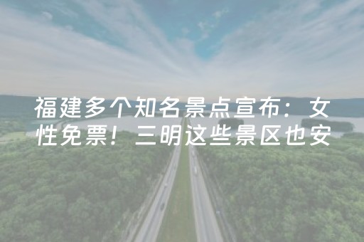 福建多个知名景点宣布：女性免票！三明这些景区也安排上了！