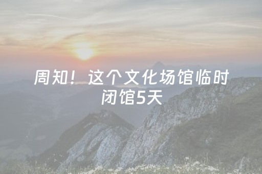 周知！这个文化场馆临时闭馆5天