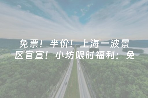 免票！半价！上海一波景区官宣！小坊限时福利：免费送↗