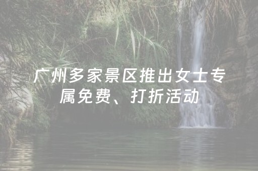 广州多家景区推出女士专属免费、打折活动