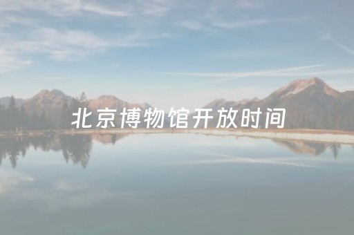 北京博物馆开放时间（北京博物馆开放时间门票价格）