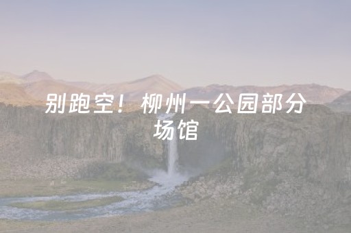 别跑空！柳州一公园部分场馆，将暂停对外开放