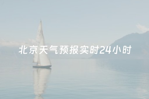 北京天气预报实时24小时（北京天气预报2345 24小时）