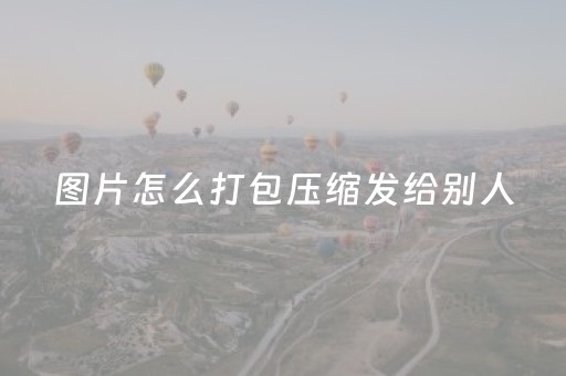 图片怎么打包压缩发给别人（电脑如何直接压缩图片）