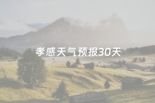 孝感天气预报30天（孝感天气预报30天查询结果）