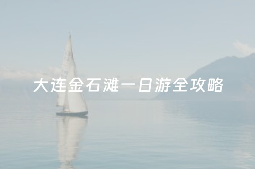 大连金石滩一日游全攻略（大连金石滩必玩景点）