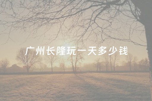 广州长隆玩一天多少钱（广州长隆玩几天）