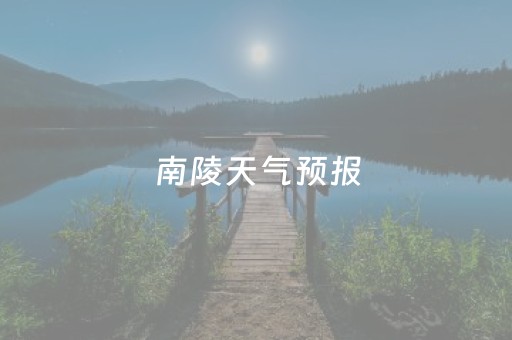 南陵天气预报（南陵天气预报未来30天查询）