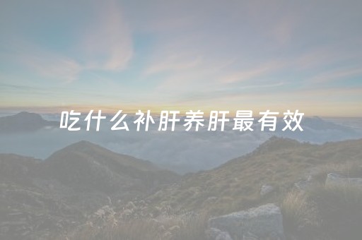 吃什么补肝养肝最有效（吃什么补肝养肝最有效药）
