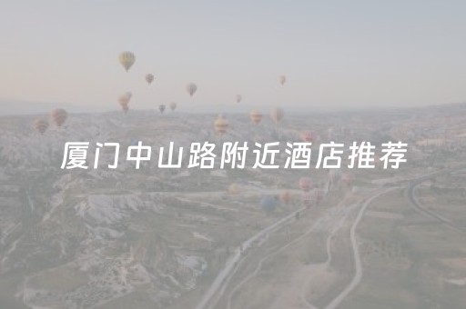 厦门中山路附近酒店推荐（厦门中山路附近住宿推荐）