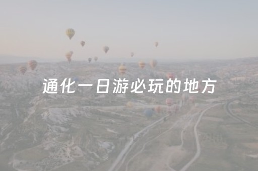 通化一日游必玩的地方（通化有什么好玩的地方一日游）